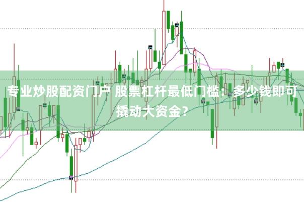 专业炒股配资门户 股票杠杆最低门槛：多少钱即可撬动大资金？