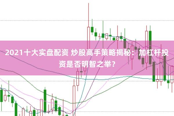 2021十大实盘配资 炒股高手策略揭秘：加杠杆投资是否明智之举？