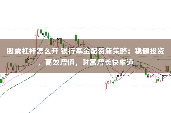 股票杠杆怎么开 银行基金配资新策略：稳健投资，高效增值，财富增长快车道