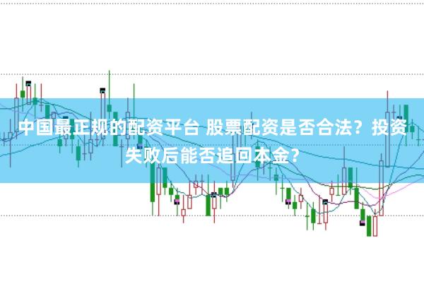 中国最正规的配资平台 股票配资是否合法？投资失败后能否追回本金？