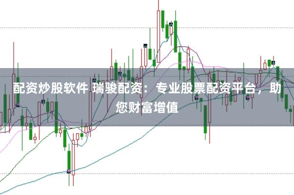 配资炒股软件 瑞骏配资：专业股票配资平台，助您财富增值
