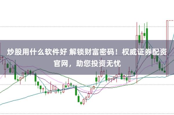 炒股用什么软件好 解锁财富密码！权威证券配资官网，助您投资无忧