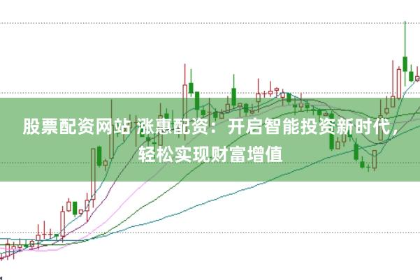 股票配资网站 涨惠配资：开启智能投资新时代，轻松实现财富增值