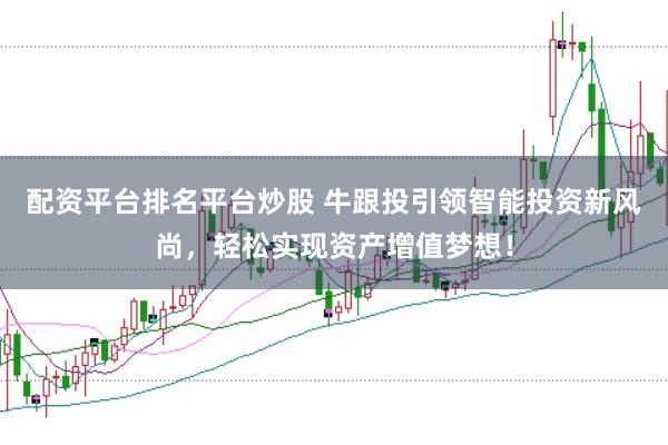配资平台排名平台炒股 牛跟投引领智能投资新风尚，轻松实现资产增值梦想！