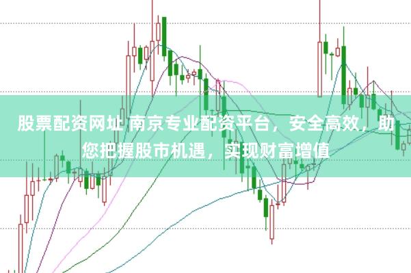 股票配资网址 南京专业配资平台，安全高效，助您把握股市机遇，实现财富增值