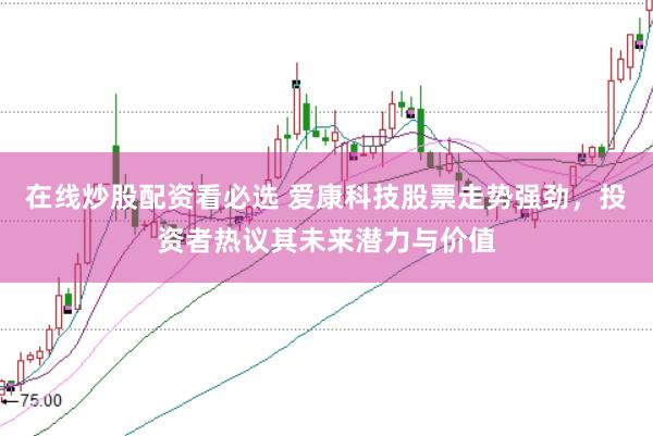 在线炒股配资看必选 爱康科技股票走势强劲，投资者热议其未来潜力与价值