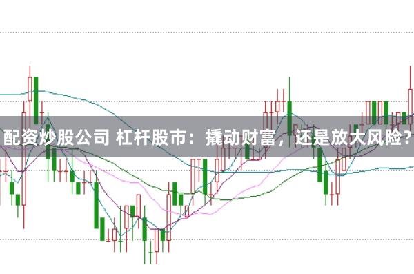 配资炒股公司 杠杆股市：撬动财富，还是放大风险？