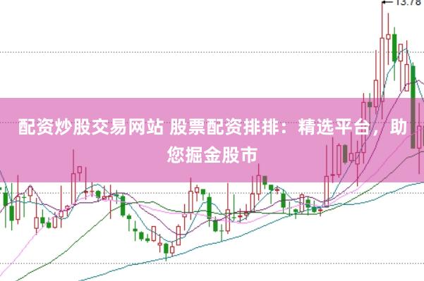 配资炒股交易网站 股票配资排排：精选平台，助您掘金股市
