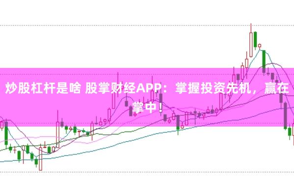 炒股杠杆是啥 股掌财经APP：掌握投资先机，赢在掌中！