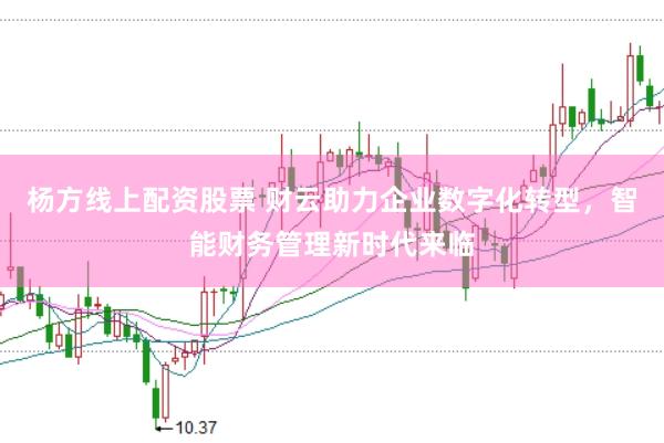 杨方线上配资股票 财云助力企业数字化转型，智能财务管理新时代来临
