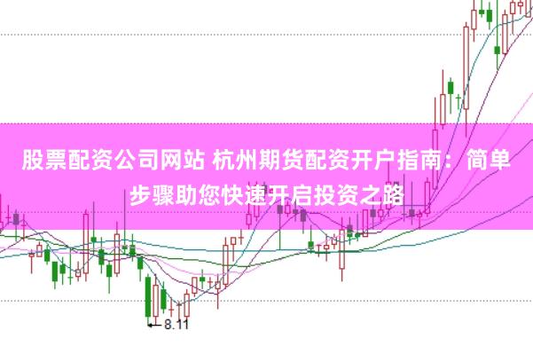 股票配资公司网站 杭州期货配资开户指南：简单步骤助您快速开启投资之路