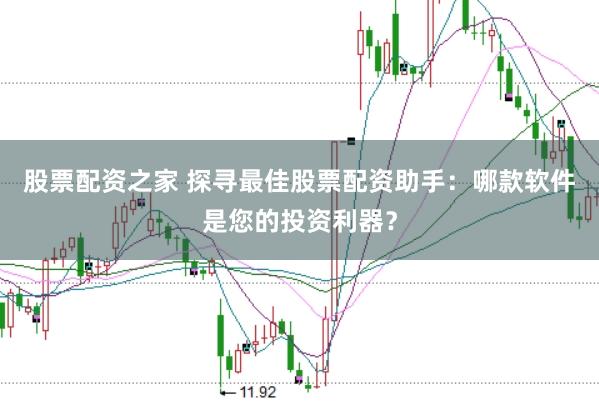 股票配资之家 探寻最佳股票配资助手：哪款软件是您的投资利器？