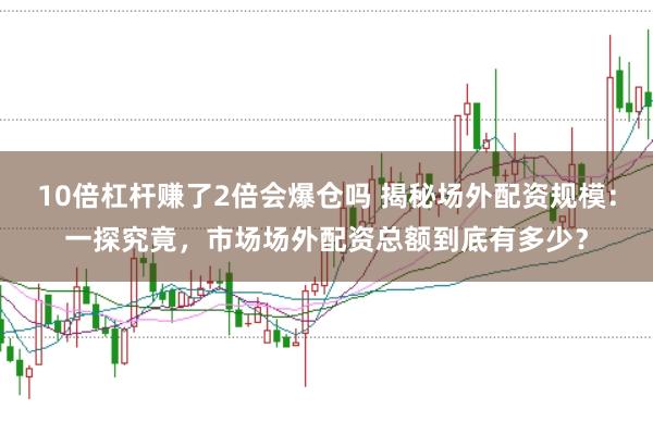10倍杠杆赚了2倍会爆仓吗 揭秘场外配资规模：一探究竟，市场场外配资总额到底有多少？