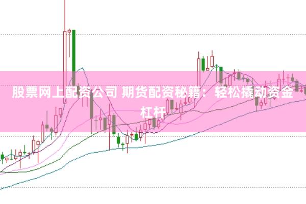 股票网上配资公司 期货配资秘籍：轻松撬动资金杠杆