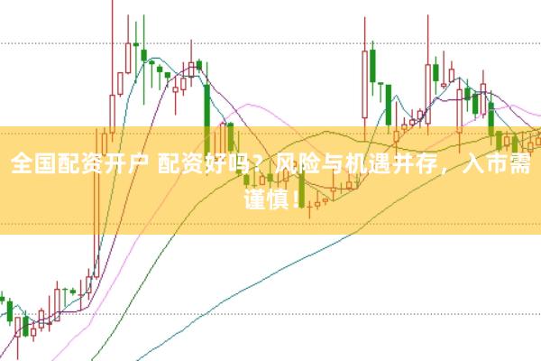 全国配资开户 配资好吗？风险与机遇并存，入市需谨慎！