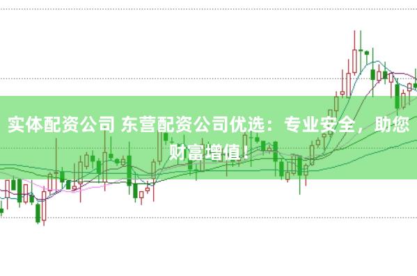 实体配资公司 东营配资公司优选：专业安全，助您财富增值！