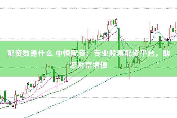 配资数是什么 中恒配资：专业股票配资平台，助您财富增值
