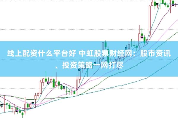 线上配资什么平台好 中虹股票财经网：股市资讯、投资策略一网打尽