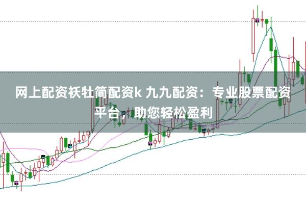 网上配资袄牡简配资k 九九配资：专业股票配资平台，助您轻松盈利