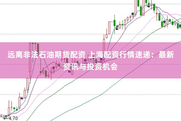 远离非法石油期货配资 上海配资行情速递：最新资讯与投资机会