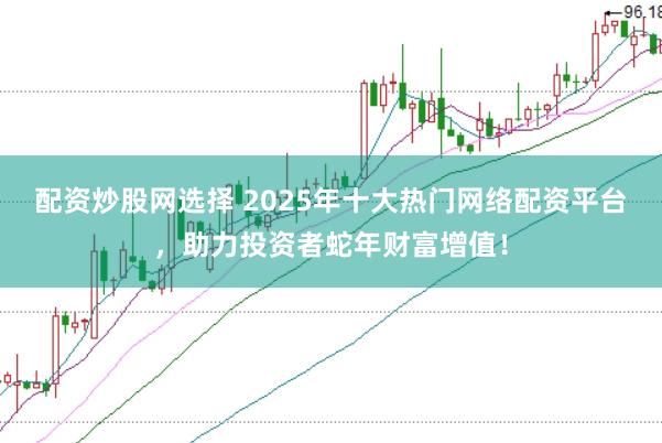 配资炒股网选择 2025年十大热门网络配资平台，助力投资者蛇年财富增值！