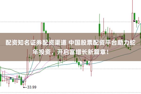 配资知名证券配资渠道 中国股票配资平台助力蛇年投资，开启富增长新篇章！