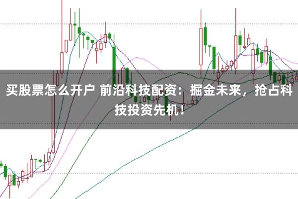 买股票怎么开户 前沿科技配资：掘金未来，抢占科技投资先机！