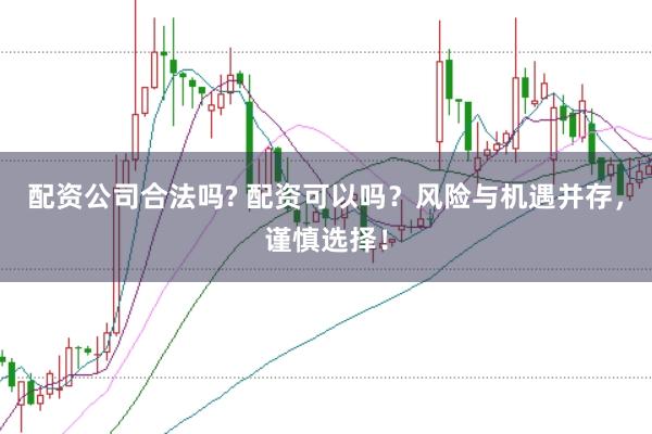 配资公司合法吗? 配资可以吗？风险与机遇并存，谨慎选择！
