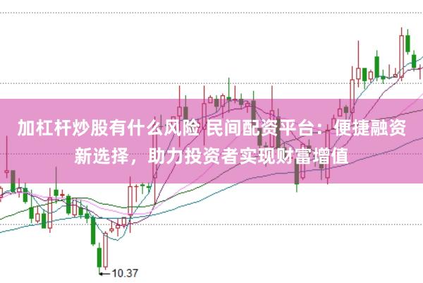 加杠杆炒股有什么风险 民间配资平台：便捷融资新选择，助力投资者实现财富增值