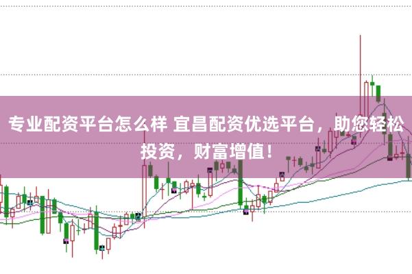 专业配资平台怎么样 宜昌配资优选平台，助您轻松投资，财富增值！