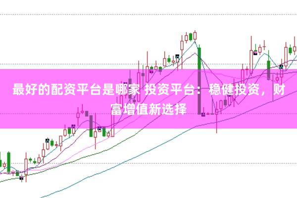 最好的配资平台是哪家 投资平台：稳健投资，财富增值新选择