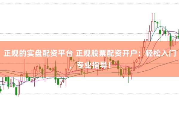 正规的实盘配资平台 正规股票配资开户：轻松入门，专业指导！