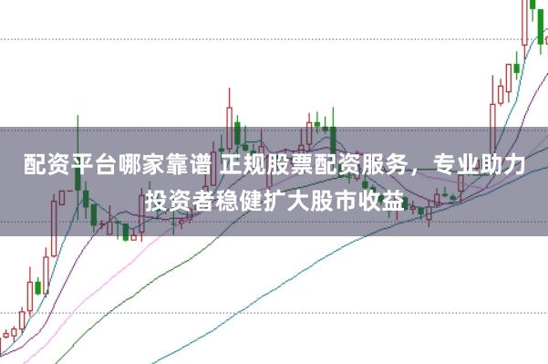 配资平台哪家靠谱 正规股票配资服务，专业助力投资者稳健扩大股市收益