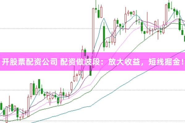 开股票配资公司 配资做波段：放大收益，短线掘金！