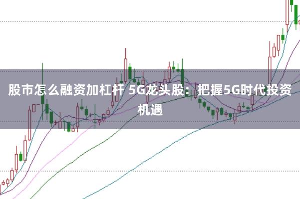 股市怎么融资加杠杆 5G龙头股：把握5G时代投资机遇