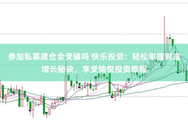 参加私募建仓会受骗吗 快乐投资：轻松掌握财富增长秘诀，享受愉悦投资旅程