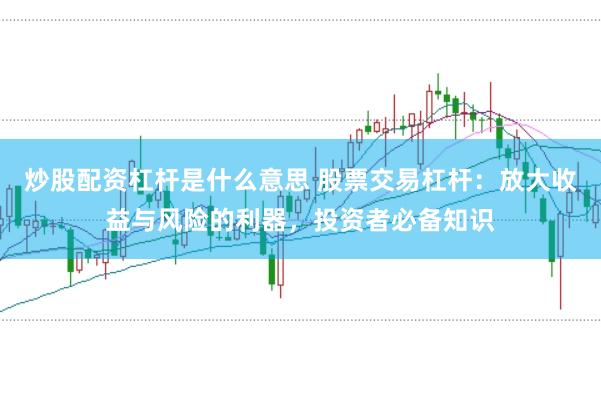 炒股配资杠杆是什么意思 股票交易杠杆：放大收益与风险的利器，投资者必备知识
