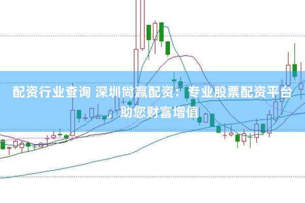 配资行业查询 深圳尙赢配资：专业股票配资平台，助您财富增值
