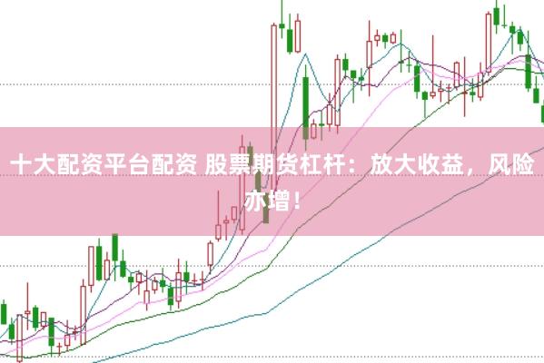 十大配资平台配资 股票期货杠杆：放大收益，风险亦增！