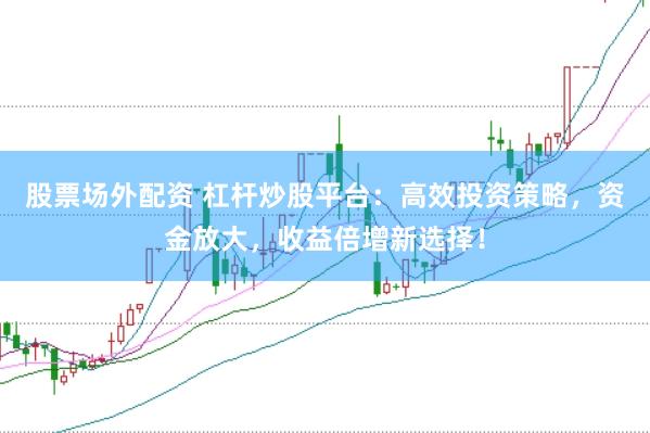 股票场外配资 杠杆炒股平台：高效投资策略，资金放大，收益倍增新选择！