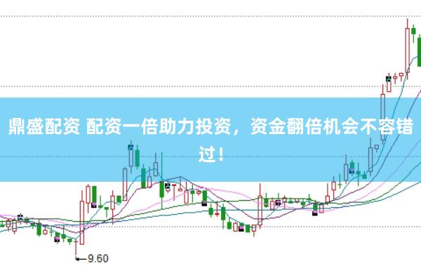 鼎盛配资 配资一倍助力投资，资金翻倍机会不容错过！