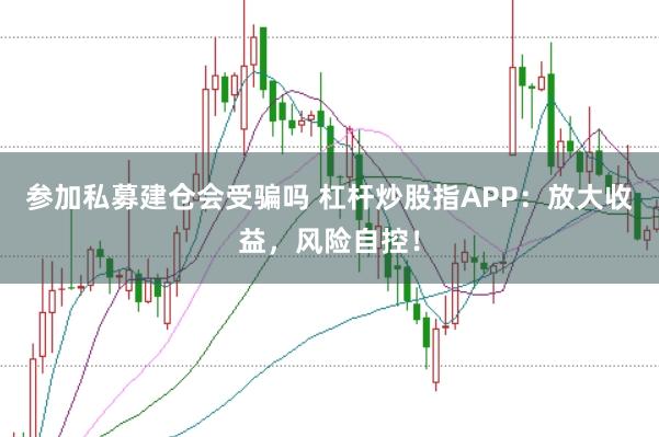 参加私募建仓会受骗吗 杠杆炒股指APP：放大收益，风险自控！