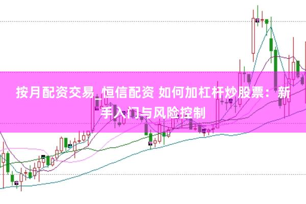 按月配资交易_恒信配资 如何加杠杆炒股票：新手入门与风险控制