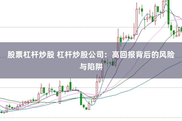 股票杠杆炒股 杠杆炒股公司：高回报背后的风险与陷阱