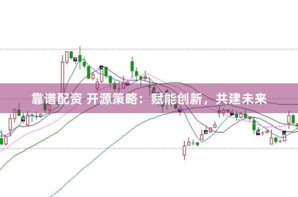 靠谱配资 开源策略：赋能创新，共建未来