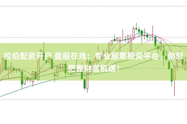 拉伯配资开户 盈股在线：专业股票投资平台，助您把握财富机遇！