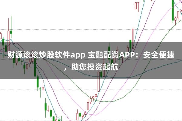 财源滚滚炒股软件app 宝融配资APP：安全便捷，助您投资起航