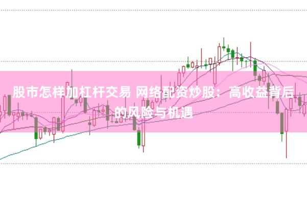 股市怎样加杠杆交易 网络配资炒股：高收益背后的风险与机遇