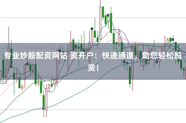 专业炒股配资网站 资开户：快速通道，助您轻松投资！