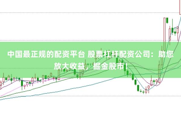 中国最正规的配资平台 股票杠杆配资公司：助您放大收益，掘金股市！